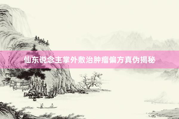 仙东说念主掌外敷治肿瘤偏方真伪揭秘