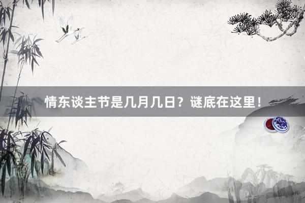 情东谈主节是几月几日？谜底在这里！