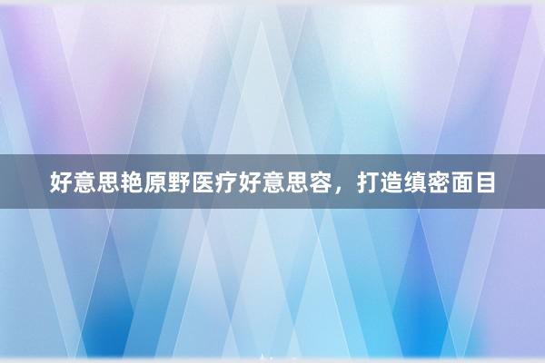好意思艳原野医疗好意思容，打造缜密面目
