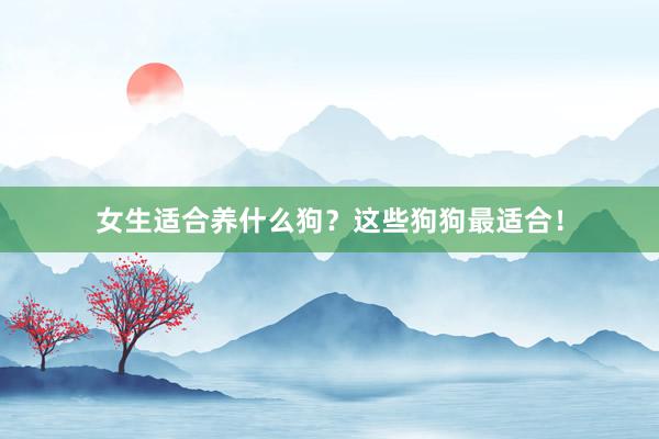 女生适合养什么狗？这些狗狗最适合！