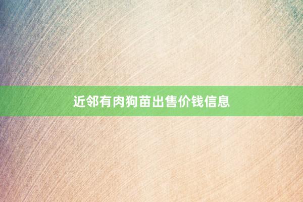 近邻有肉狗苗出售价钱信息