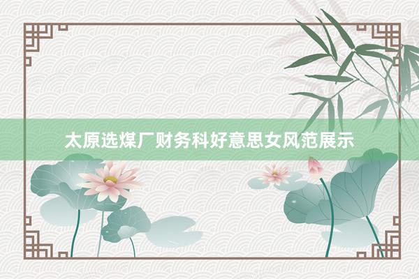 太原选煤厂财务科好意思女风范展示