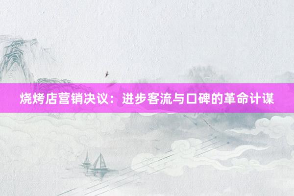 烧烤店营销决议：进步客流与口碑的革命计谋