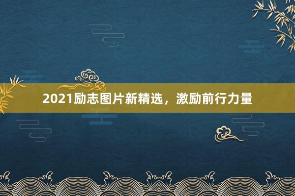 2021励志图片新精选，激励前行力量